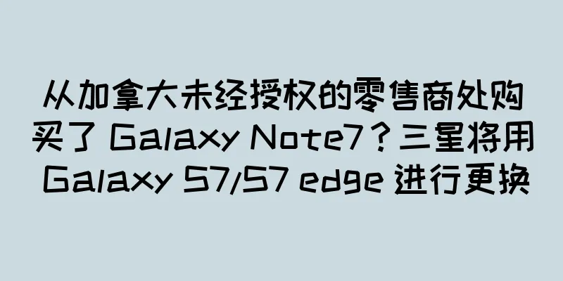 从加拿大未经授权的零售商处购买了 Galaxy Note7？三星将用 Galaxy S7/S7 edge 进行更换