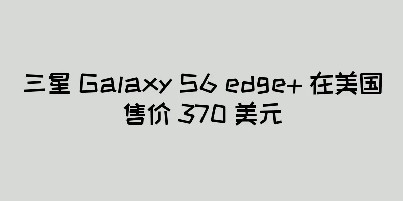 三星 Galaxy S6 edge+ 在美国售价 370 美元