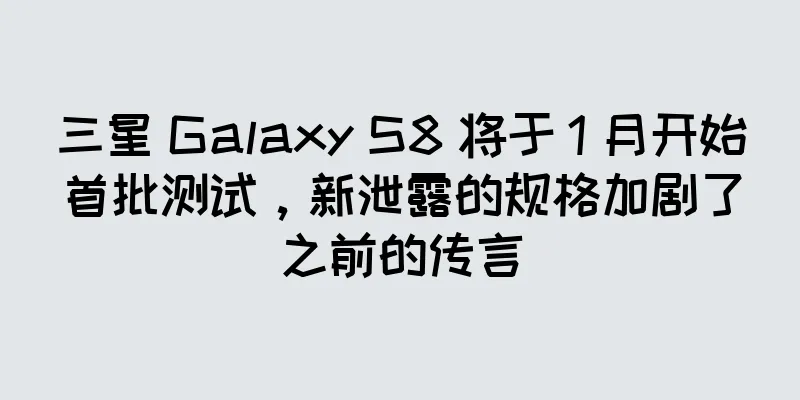 三星 Galaxy S8 将于 1 月开始首批测试，新泄露的规格加剧了之前的传言