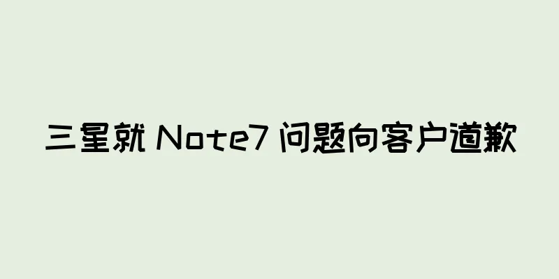 三星就 Note7 问题向客户道歉
