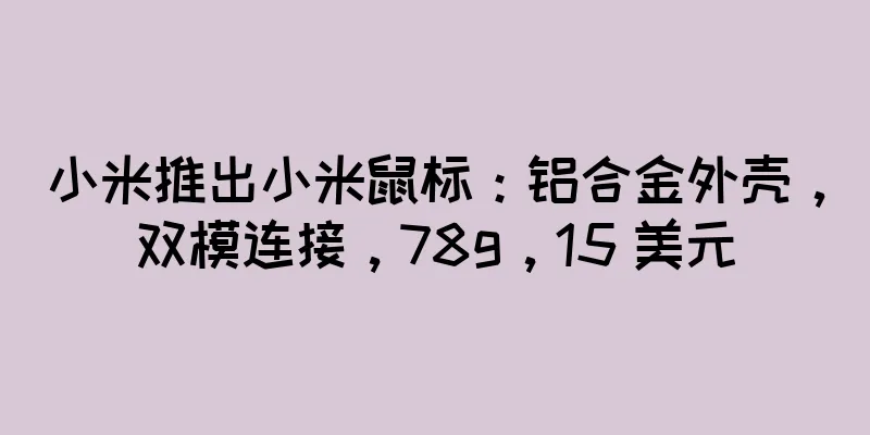 小米推出小米鼠标：铝合金外壳，双模连接，78g，15 美元