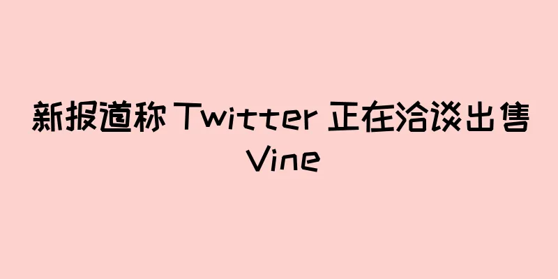 新报道称 Twitter 正在洽谈出售 Vine