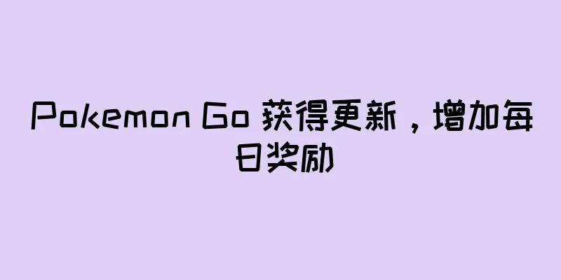 Pokemon Go 获得更新，增加每日奖励