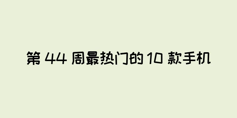 第 44 周最热门的 10 款手机