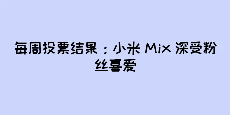 每周投票结果：小米 Mix 深受粉丝喜爱