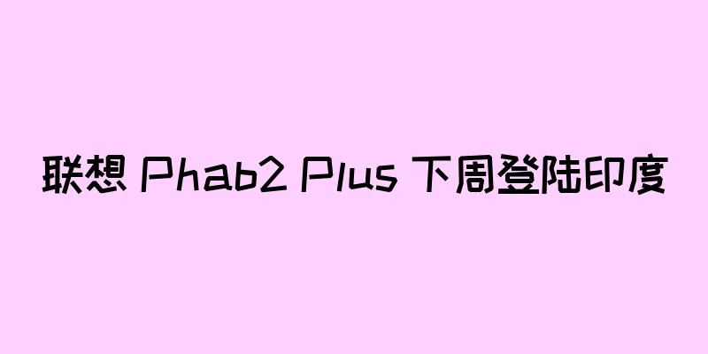 联想 Phab2 Plus 下周登陆印度