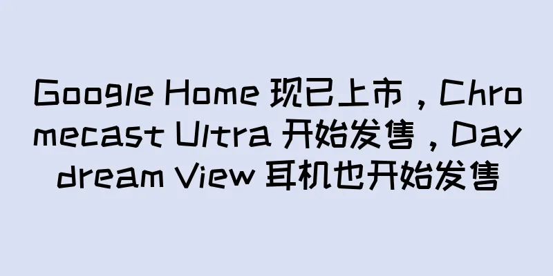 Google Home 现已上市，Chromecast Ultra 开始发售，Daydream View 耳机也开始发售