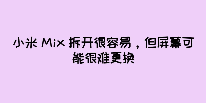 小米 Mix 拆开很容易，但屏幕可能很难更换