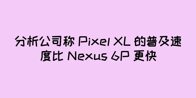 分析公司称 Pixel XL 的普及速度比 Nexus 6P 更快