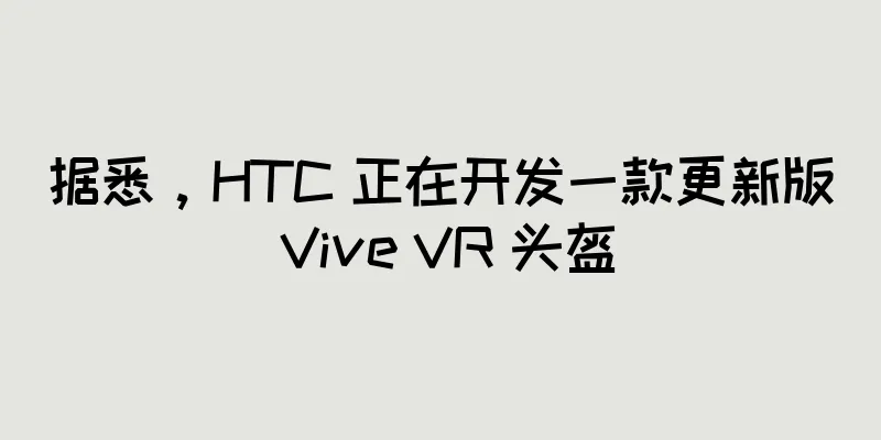 据悉，HTC 正在开发一款更新版 Vive VR 头盔