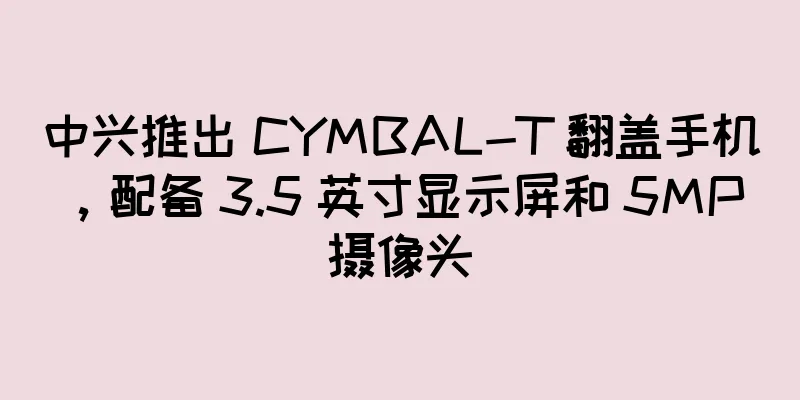 中兴推出 CYMBAL-T 翻盖手机，配备 3.5 英寸显示屏和 5MP 摄像头