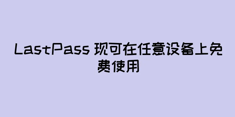 LastPass 现可在任意设备上免费使用