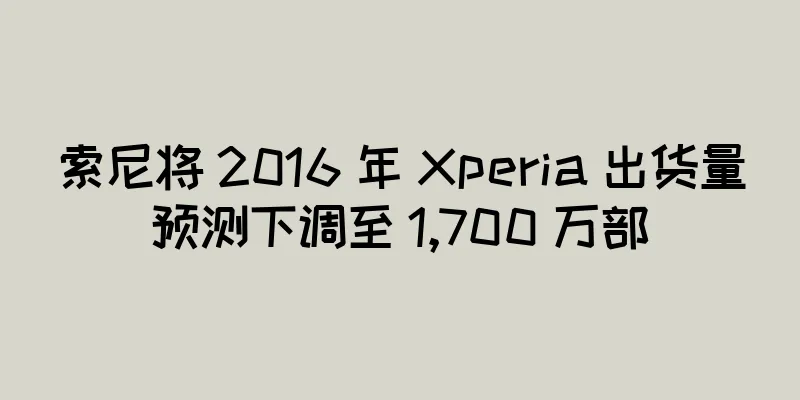 索尼将 2016 年 Xperia 出货量预测下调至 1,700 万部
