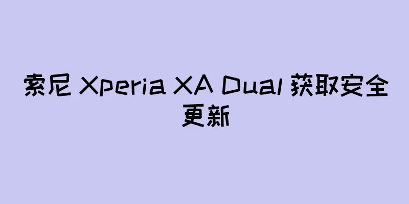 索尼 Xperia XA Dual 获取安全更新