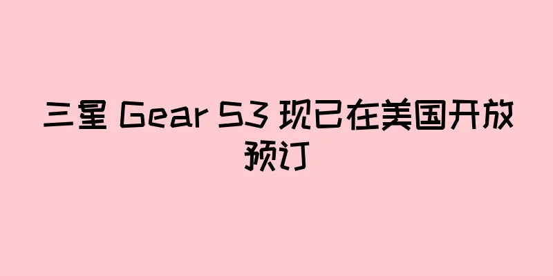 三星 Gear S3 现已在美国开放预订