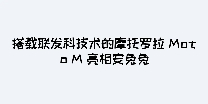 搭载联发科技术的摩托罗拉 Moto M 亮相安兔兔