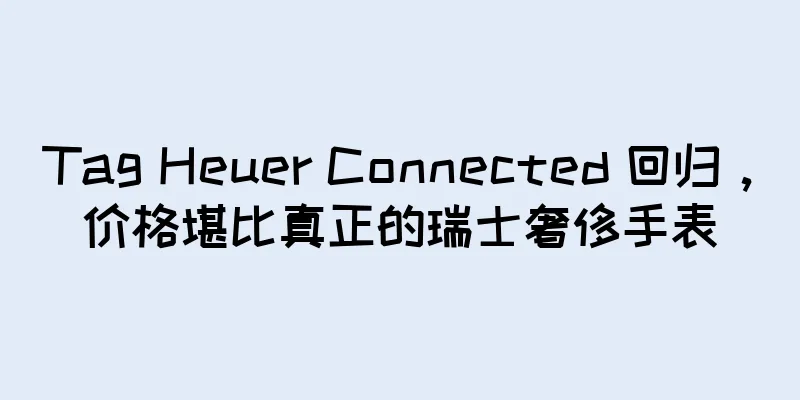 Tag Heuer Connected 回归，价格堪比真正的瑞士奢侈手表