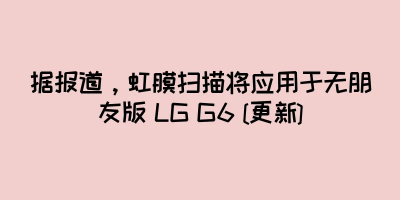 据报道，虹膜扫描将应用于无朋友版 LG G6 [更新]