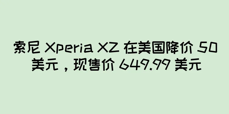 索尼 Xperia XZ 在美国降价 50 美元，现售价 649.99 美元