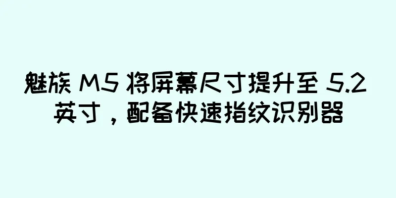 魅族 M5 将屏幕尺寸提升至 5.2 英寸，配备快速指纹识别器