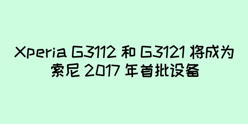 Xperia G3112 和 G3121 将成为索尼 2017 年首批设备