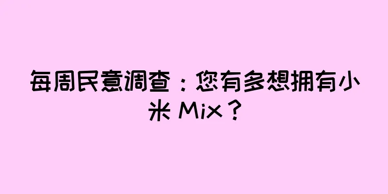 每周民意调查：您有多想拥有小米 Mix？