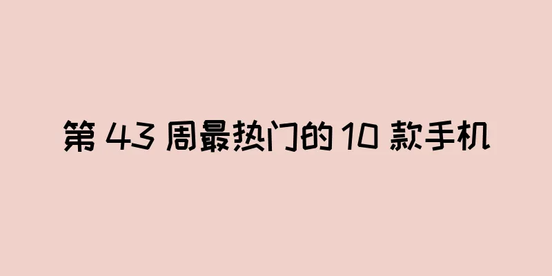 第 43 周最热门的 10 款手机