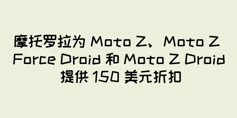 摩托罗拉为 Moto Z、Moto Z Force Droid 和 Moto Z Droid 提供 150 美元折扣