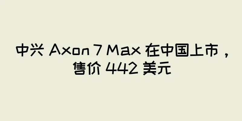 中兴 Axon 7 Max 在中国上市，售价 442 美元