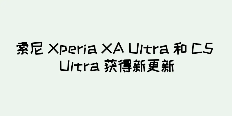 索尼 Xperia XA Ultra 和 C5 Ultra 获得新更新