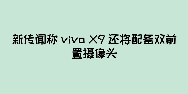 新传闻称 vivo X9 还将配备双前置摄像头