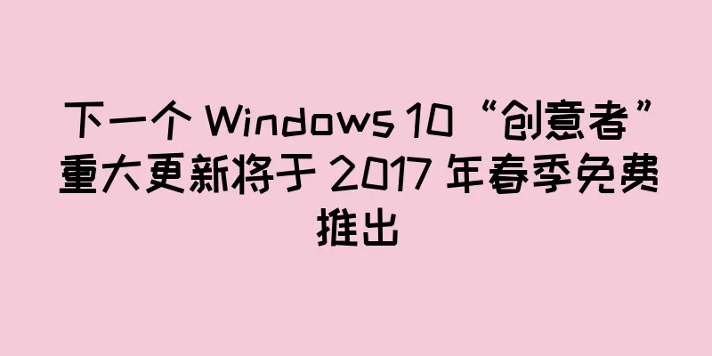 下一个 Windows 10“创意者”重大更新将于 2017 年春季免费推出