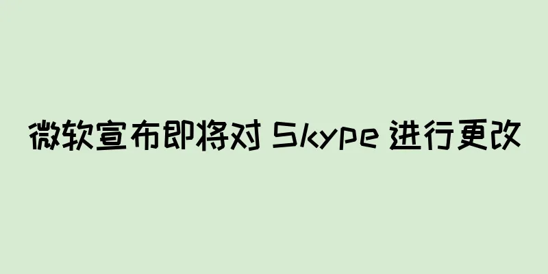 微软宣布即将对 Skype 进行更改