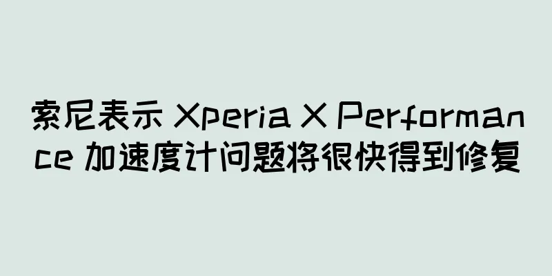 索尼表示 Xperia X Performance 加速度计问题将很快得到修复
