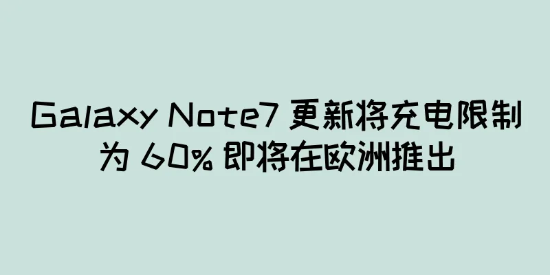 Galaxy Note7 更新将充电限制为 60% 即将在欧洲推出