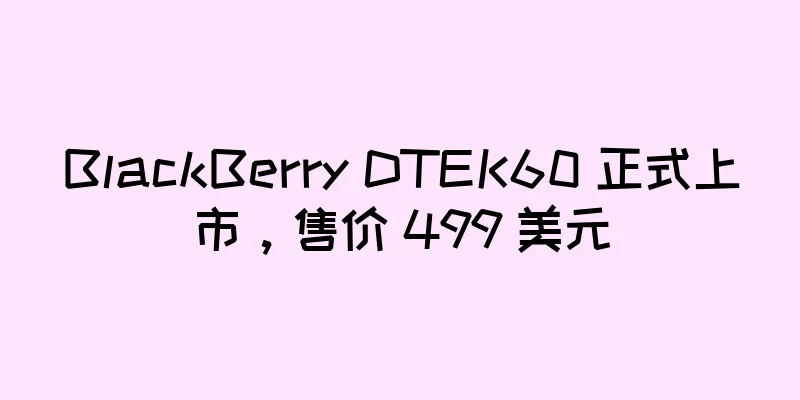 BlackBerry DTEK60 正式上市，售价 499 美元