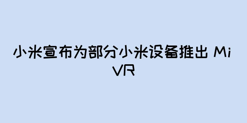 小米宣布为部分小米设备推出 Mi VR