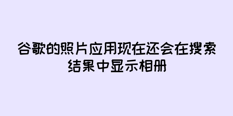 谷歌的照片应用现在还会在搜索结果中显示相册