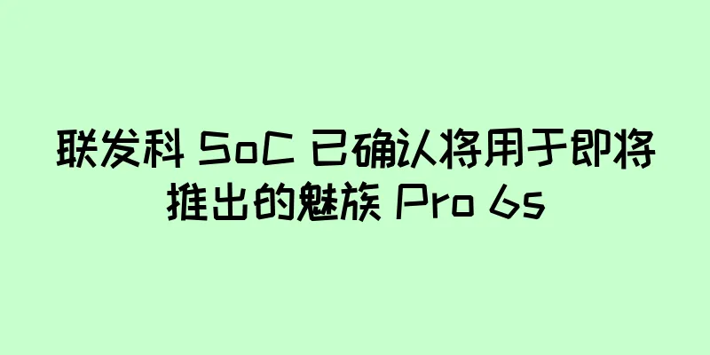 联发科 SoC 已确认将用于即将推出的魅族 Pro 6s