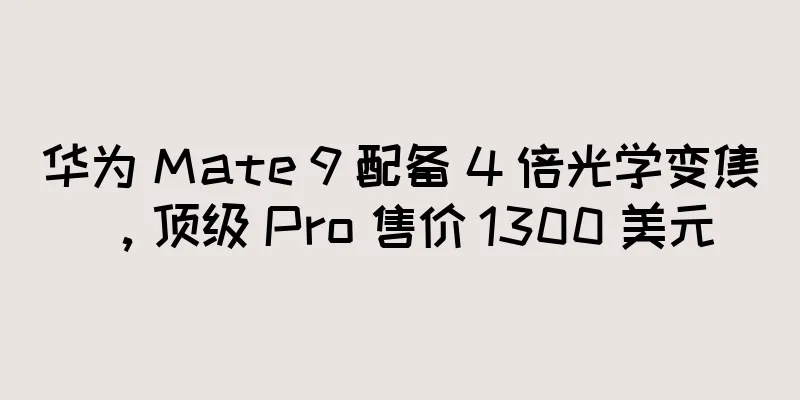 华为 Mate 9 配备 4 倍光学变焦，顶级 Pro 售价 1300 美元