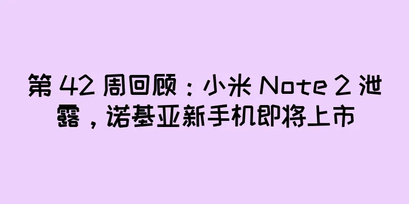 第 42 周回顾：小米 Note 2 泄露，诺基亚新手机即将上市