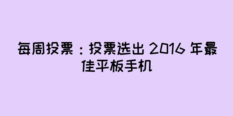 每周投票：投票选出 2016 年最佳平板手机