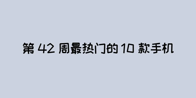 第 42 周最热门的 10 款手机