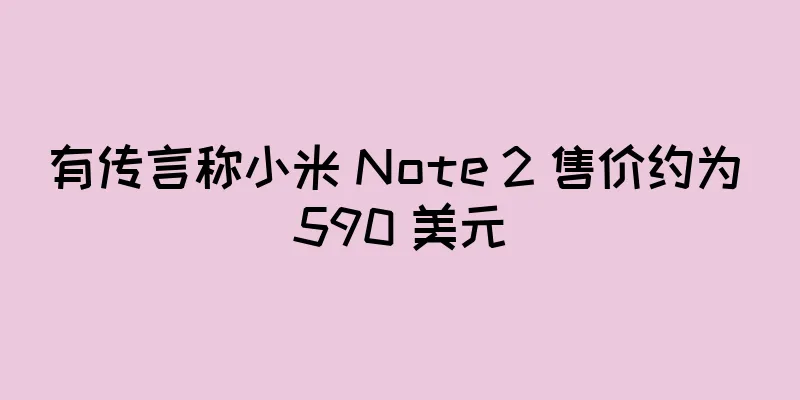 有传言称小米 Note 2 售价约为 590 美元