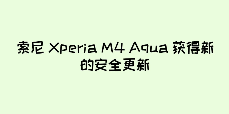 索尼 Xperia M4 Aqua 获得新的安全更新