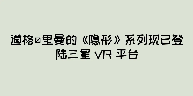 道格·里曼的《隐形》系列现已登陆三星 VR 平台