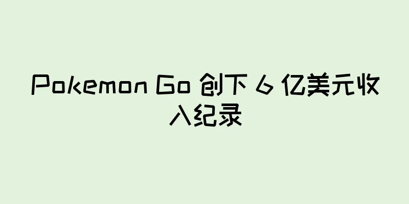 Pokemon Go 创下 6 亿美元收入纪录