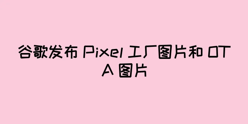 谷歌发布 Pixel 工厂图片和 OTA 图片
