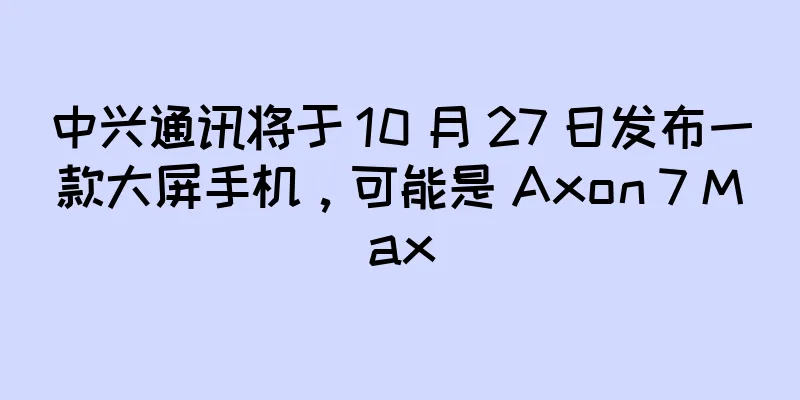 中兴通讯将于 10 月 27 日发布一款大屏手机，可能是 Axon 7 Max