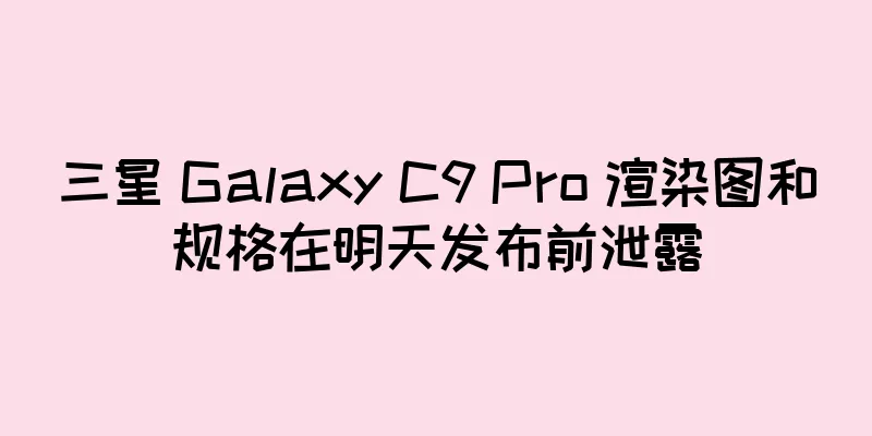 三星 Galaxy C9 Pro 渲染图和规格在明天发布前泄露